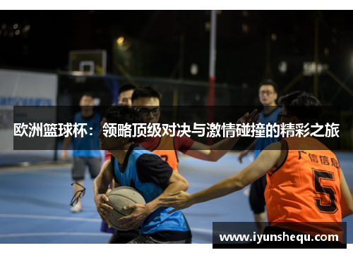 欧洲篮球杯：领略顶级对决与激情碰撞的精彩之旅
