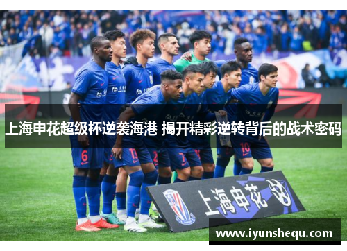 上海申花超级杯逆袭海港 揭开精彩逆转背后的战术密码