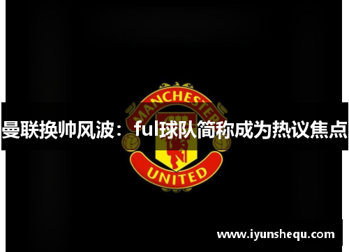 曼联换帅风波：ful球队简称成为热议焦点