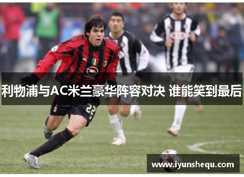 利物浦与AC米兰豪华阵容对决 谁能笑到最后